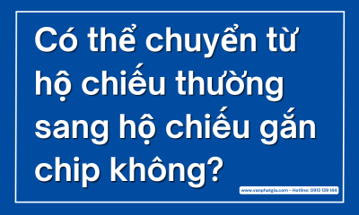 Có thể chuyển từ hộ chiếu thường sang hộ chiếu gắn chip không?